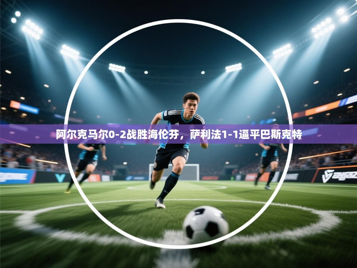 阿尔克马尔0-2战胜海伦芬，萨利法1-1逼平巴斯克特