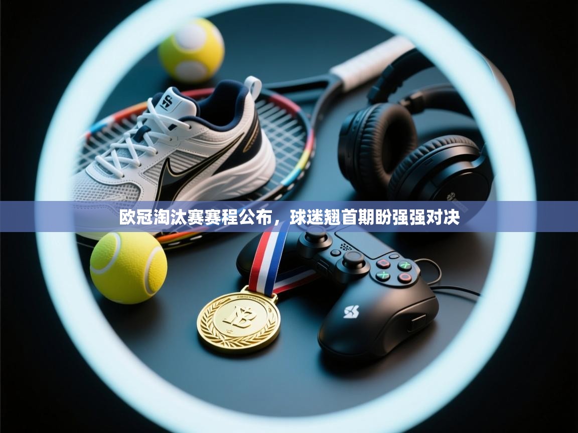 欧冠淘汰赛赛程公布，球迷翘首期盼强强对决