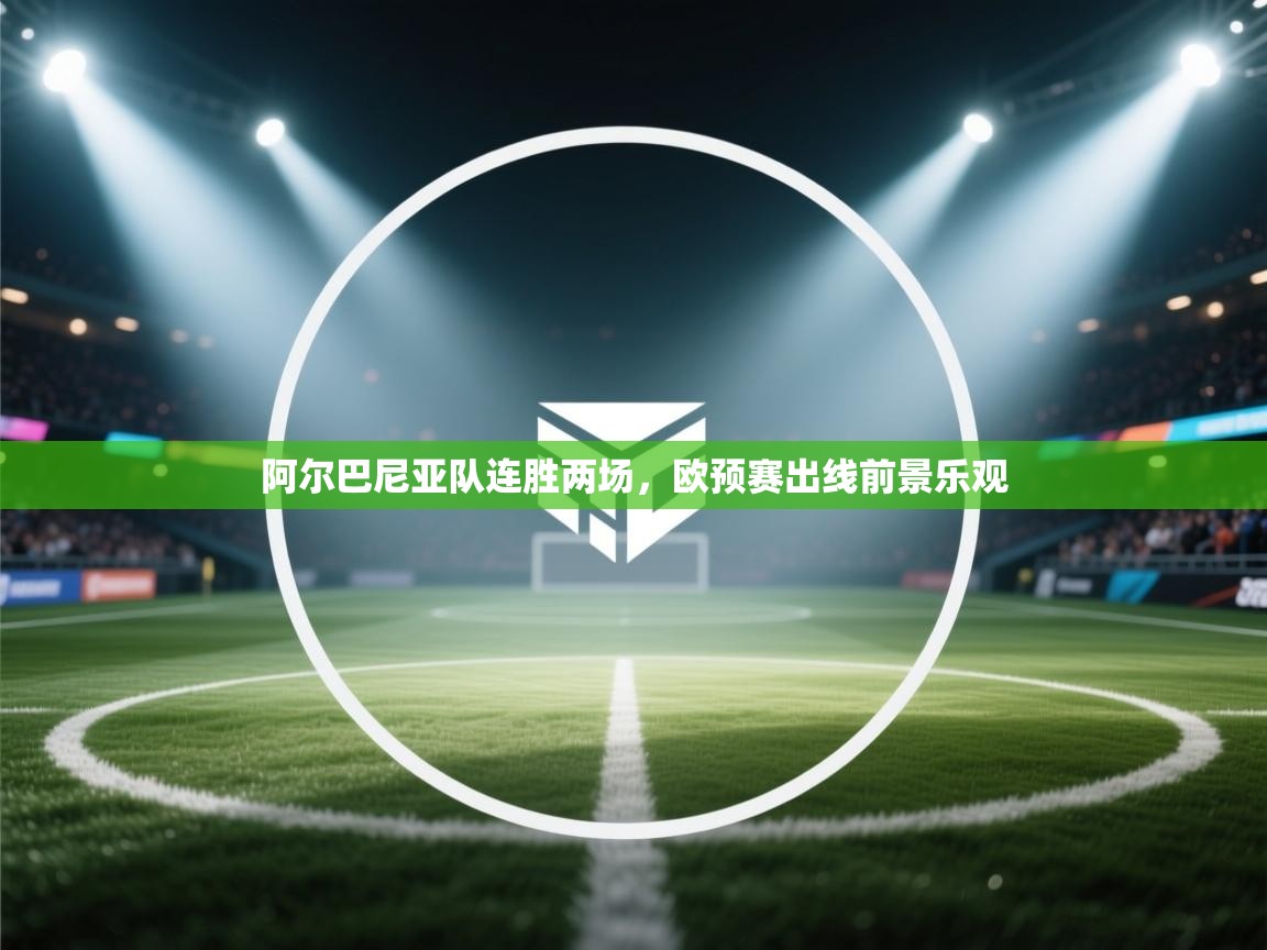 阿尔巴尼亚队连胜两场,欧预赛出线前景乐观